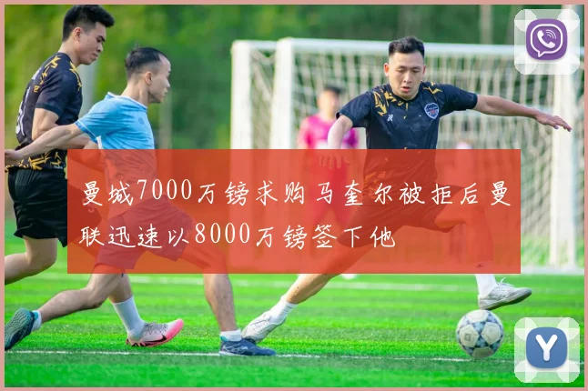 曼城7000万镑求购马奎尔被拒后曼联迅速以8000万镑签下他
