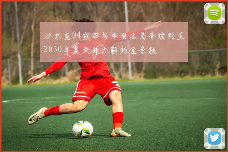 沙尔克04宣布与中场法乌齐续约至2030年夏天并无解约金条款