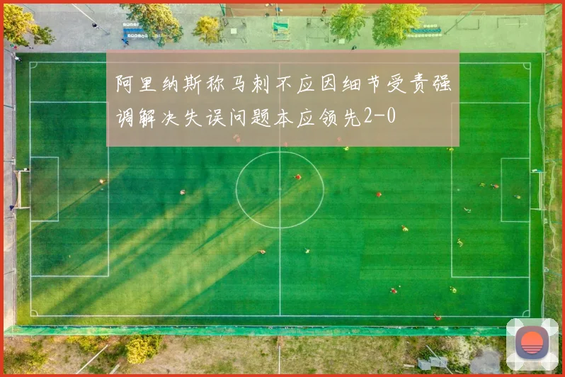 阿里纳斯称马刺不应因细节受责强调解决失误问题本应领先2-0