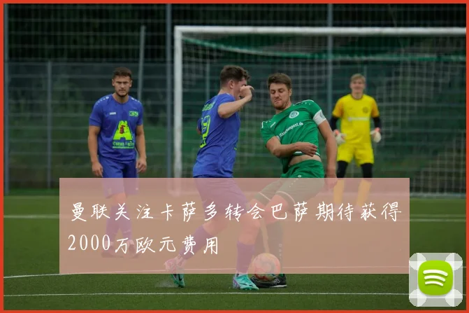 曼联关注卡萨多转会巴萨期待获得2000万欧元费用