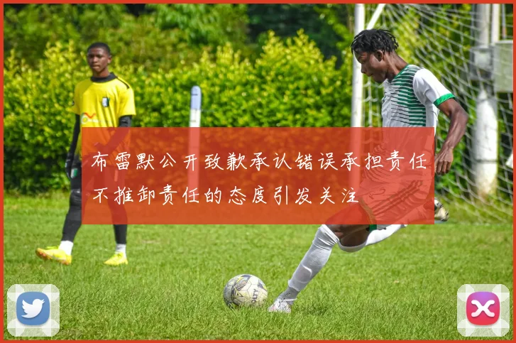布雷默公开致歉承认错误承担责任不推卸责任的态度引发关注