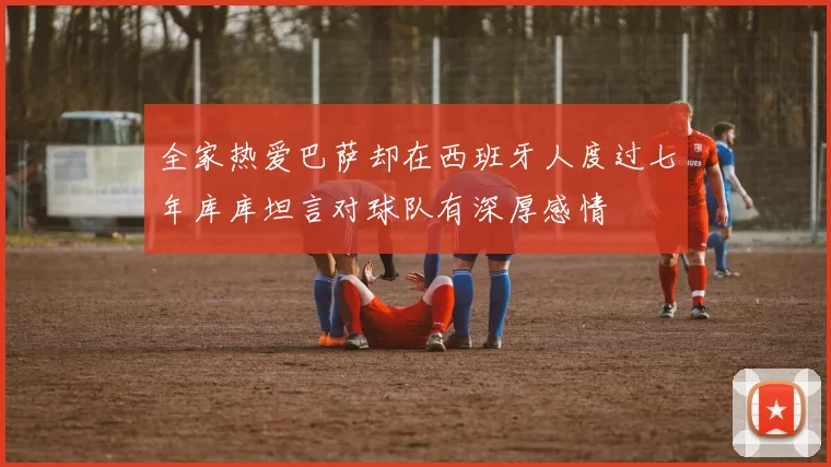 全家热爱巴萨却在西班牙人度过七年库库坦言对球队有深厚感情