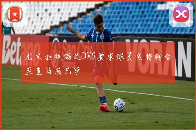 尤文拒绝满足DV9要求球员或将转会至皇马或巴萨