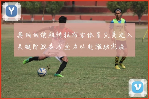奥纳纳续租特拉布宗体育交易进入关键阶段各方全力以赴推动完成