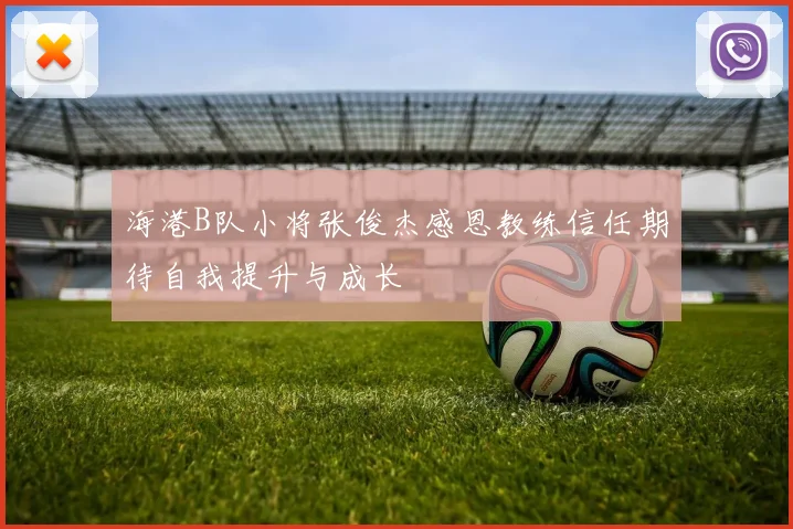 海港B队小将张俊杰感恩教练信任期待自我提升与成长