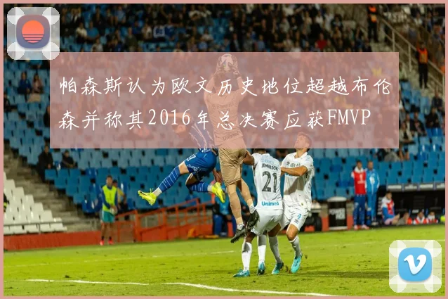 帕森斯认为欧文历史地位超越布伦森并称其2016年总决赛应获FMVP