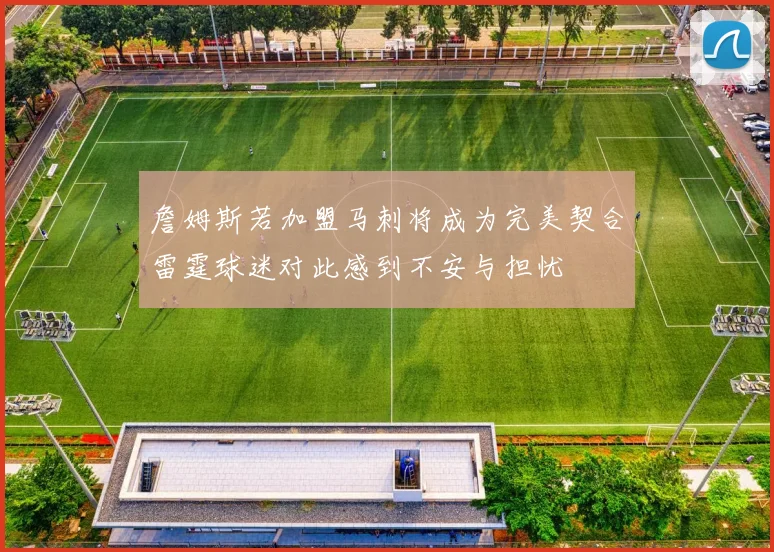 詹姆斯若加盟马刺将成为完美契合雷霆球迷对此感到不安与担忧