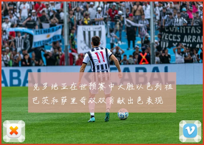 克罗地亚在世预赛中大胜以色列祖巴茨和萨里奇双双贡献出色表现