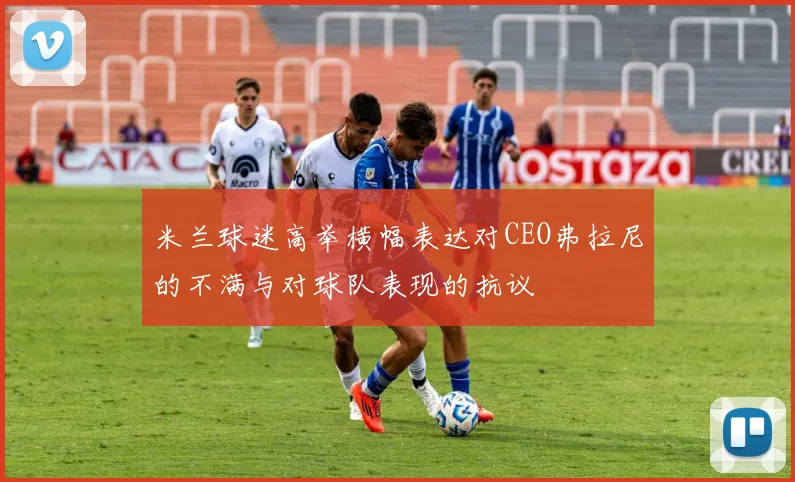 米兰球迷高举横幅表达对CEO弗拉尼的不满与对球队表现的抗议