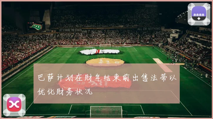 巴萨计划在财年结束前出售法蒂以优化财务状况