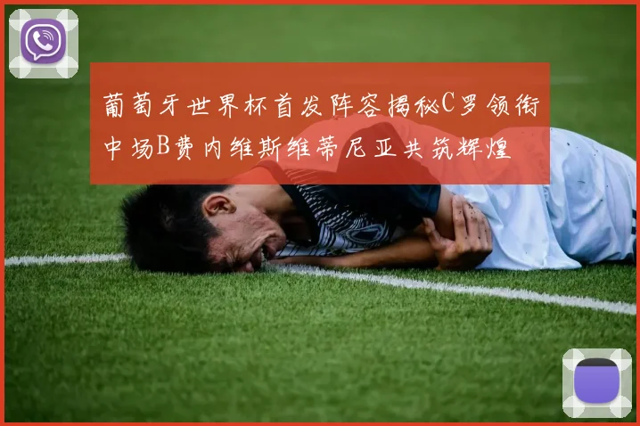 葡萄牙世界杯首发阵容揭秘C罗领衔中场B费内维斯维蒂尼亚共筑辉煌