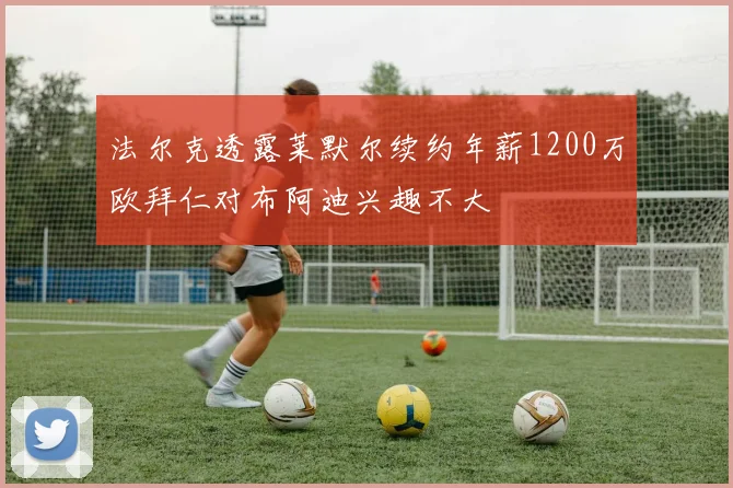 法尔克透露莱默尔续约年薪1200万欧拜仁对布阿迪兴趣不大